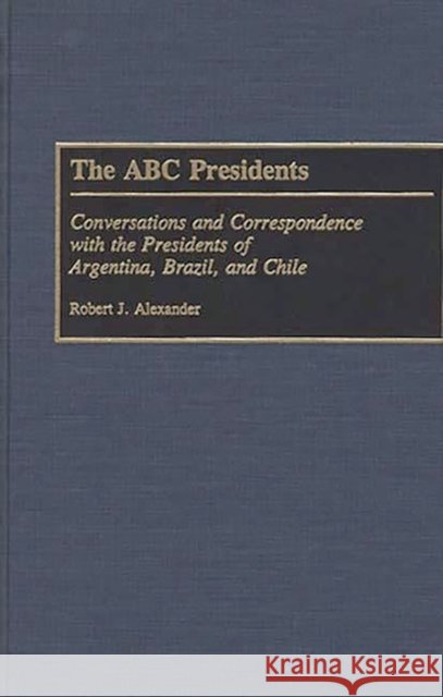 The ABC Presidents: Conversations and Correspondence with the Presidents of Argentina, Brazil, and Chile Alexander, Robert J. 9780275941109 Praeger Publishers - książka