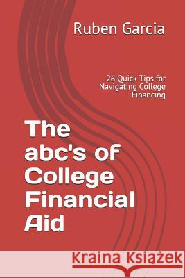 The Abc's of College Financial Aid: 26 Quick Tips for Navigating College Financing Ruben Garcia 9781976963018 Independently Published - książka