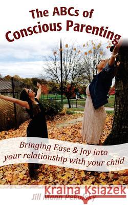 The ABCs of Conscious Parenting: Bringing Ease and Joy into Your Relationship With Your Child Pekofsky, Jill Mann 9781539145219 Createspace Independent Publishing Platform - książka