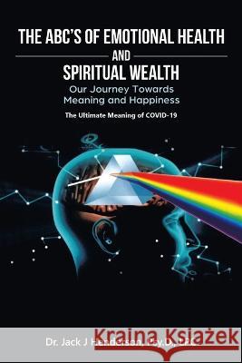 The Abc's of Emotional Health and Spiritual Wealth: Our Journey Towards Meaning and Happiness Dr Jack J Henderson Psy D Lpc 9781669829287 Xlibris Us - książka