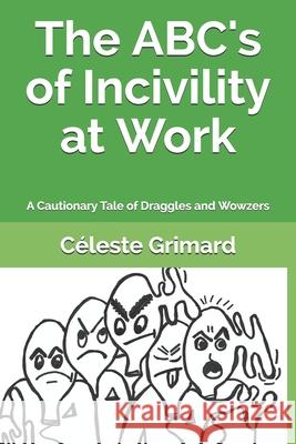 The ABC's of Incivility at Work: A Cautionary Tale of Draggles and Wowzers Grimard, Celeste 9781720526940 Createspace Independent Publishing Platform - książka