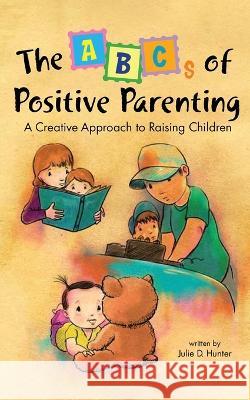 The ABCs of Positive Parenting: A Creative Approach to Raising Children Julie D Hunter   9781088215371 IngramSpark - książka