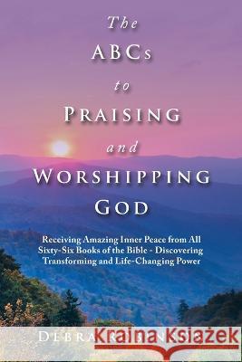 The Abcs to Praising and Worshipping God: Receiving Amazing Inner Peace from All Sixty-Six Books of the Bible - Discovering Transforming and Life-Chan Debra Robinson 9781664286368 WestBow Press - książka