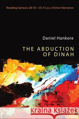 The Abduction of Dinah: Reading Genesis 28:10-35:15 as a Votive Narrative Hankore, Daniel 9781610979917 Pickwick Publications - książka