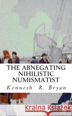 The Abnegating Nihilistic Numismatist Kenneth R. Bryan 9781460928165 Createspace - książka