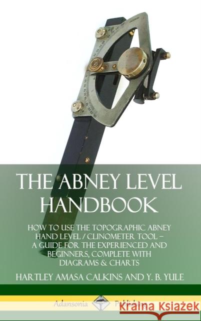 The Abney Level Handbook: How to Use the Topographic Abney Hand Level / Clinometer Tool – A Guide for the Experienced and Beginners, Complete with Diagrams & Charts (Hardcover) Hartley Amasa Calkins, Y. B. Yule 9780359742974 Lulu.com - książka