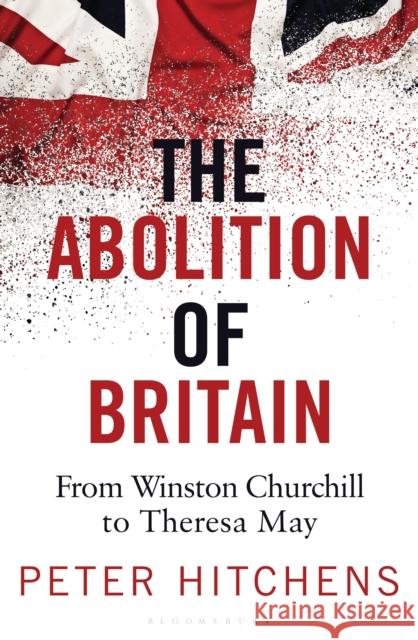 The Abolition of Britain: From Winston Churchill to Theresa May Hitchens, Peter 9781472959928 Bloomsbury Publishing PLC - książka