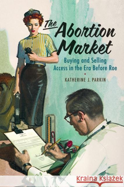 The Abortion Market: Buying and Selling Abortions Before Roe Katherine J. Parkin 9781512828207 University of Pennsylvania Press - książka