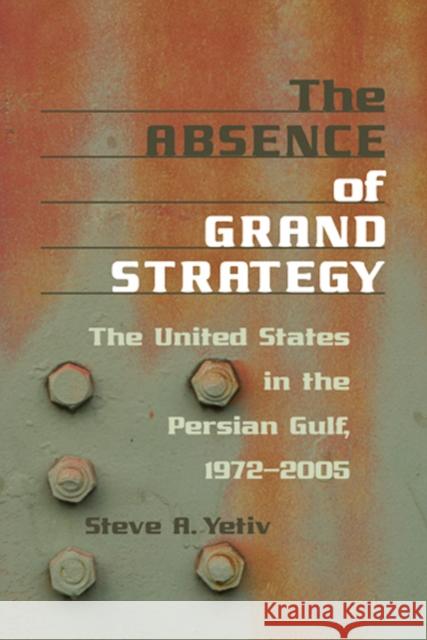 The Absence of Grand Strategy: The United States in the Persian Gulf, 1972-2005 Yetiv, Steve A. 9780801887826 Johns Hopkins University Press - książka