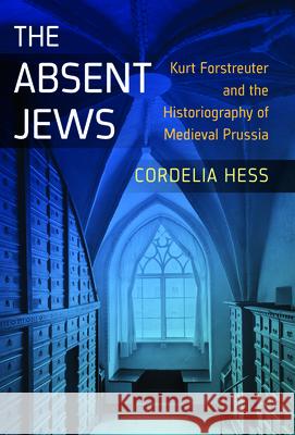 The Absent Jews: Kurt Forstreuter and the Historiography of Medieval Prussia Cordelia Hess 9781785334924 Berghahn Books - książka