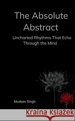 The Absolute Abstract Uncharted Rhythms That Echo Through the Mind Muskan Singh 9789373145730 Bookleaf Publishing - książka