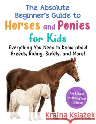 The Absolute Beginner's Guide to Horses and Ponies for Kids: Everything You Need to Know about Breeds, Riding, Safety, and More! Kirsten Lee 9781951934408 Sky Pony - książka