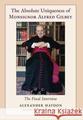 The Absolute Uniqueness of Monsignor Alfred Gilbey: The Final Interview Alexander Haydon Christopher Monckton 9781998492374 Arouca Press - książka