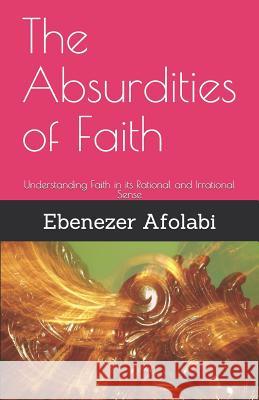 The Absurdities of Faith: Understanding Faith in Its Rational and Irrational Sense Ebenezer Afolabi 9781728740690 Independently Published - książka