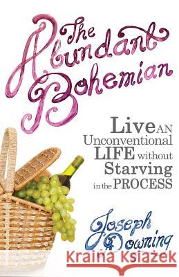 The Abundant Bohemian: How To Live An Unconventional Life Without Starving in the Process Downing, Joseph 9781633370135 Boyle & Dalton - książka