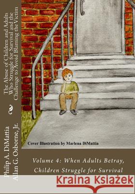 The Abuse of Children and Adults Who Struggle for Survival and the Challenge to Avoid Blaming the Victim: Volume 4: When Adults Betray, Children Strug Dr Philip a. Dimattia Dr Allan G. Osborn Marlena Dimattia 9781530405503 Createspace Independent Publishing Platform - książka