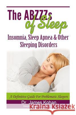 The ABZZZ's of Sleep: Insomnia, Sleep Apnea & Other Sleeping Disorders: A Definitive Guide for Problematic Sleepers Kohan, James 9781493708758 Createspace - książka