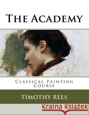 The Academy: Classical Painting Course Timothy E. Rees 9781986293563 Createspace Independent Publishing Platform - książka