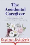 The Accidental Caregiver: Wisdom and Guidance for the Unexpected Challenges of Family Caregiving Fraser, Kimberly 9781989555811 The Sutherland House Inc.