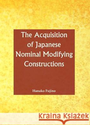 The Acquisition of Japanese Nominal Modifying Constructions Hanako Fujino 9781443847513 Cambridge Scholars Publishing - książka