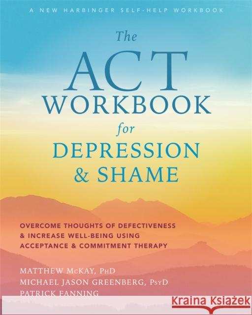 The ACT Workbook for Depression and Shame: Overcome Thoughts of Defectiveness and Increase Well-Being Using Acceptance and Commitment Therapy Matthew McKay Michael Jason Greenberg Patrick Fanning 9781684035540 New Harbinger Publications - książka