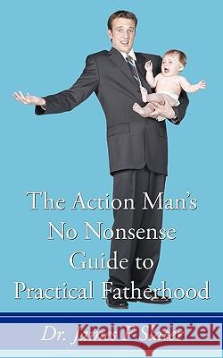 The Action Man's No Nonsense Guide to Practical Fatherhood Dr James F. Slater 9781449084028 Authorhouse - książka