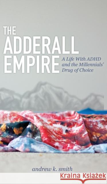 The Adderall Empire: A Life with ADHD and the Millennials' Drug of Choice Andrew K. Smith 9781614488927 Morgan James Publishing - książka