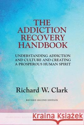 The Addiction Recovery Handbook: Understanding Addiction and Culture and Creating a Prosperous Human Spirit Richard W. Clark 9781525568275 FriesenPress - książka