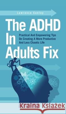 The ADHD In Adults Fix: Practical And Empowering Tips On Creating A More Productive And Less Chaotic Life Lawrence Conley 9781646963621 M & M Limitless Online Inc. - książka