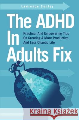 The ADHD In Adults Fix: Practical And Empowering Tips On Creating A More Productive And Less Chaotic Life Lawrence Conley 9781646963638 M & M Limitless Online Inc. - książka