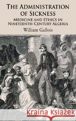 The Administration of Sickness: Medicine and Ethics in Nineteenth-Century Algeria Gallois, W. 9780230500433 Palgrave MacMillan - książka
