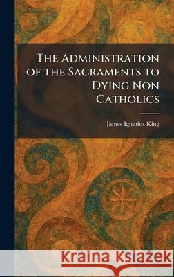 The Administration of the Sacraments to Dying Non Catholics James Ignatius King 9781025256719 Tradd Street Press - książka