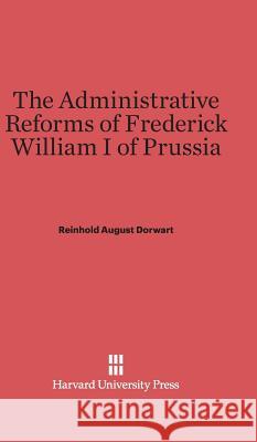 The Administrative Reforms of Frederick William I of Prussia Reinhold August Dorwart 9780674280595 Harvard University Press - książka