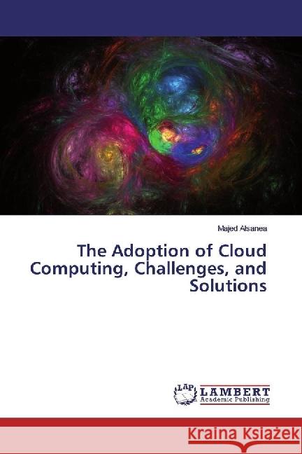 The Adoption of Cloud Computing, Challenges, and Solutions Alsanea, Majed 9783659917165 LAP Lambert Academic Publishing - książka