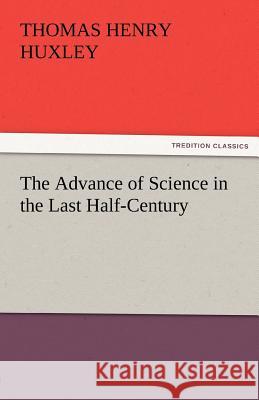 The Advance of Science in the Last Half-Century Thomas Henry Huxley   9783842477940 tredition GmbH - książka
