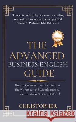 The Advanced Business English Guide: How to Communicate Effectively at The Workplace and Greatly Improve Your Business Writing Skills Christopher Hill 9781999263188 Christopher Hill - książka