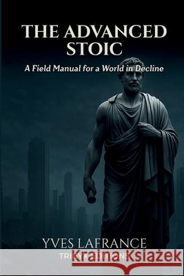 The Advanced Stoic - A Field Manual for a World in Decline Yves LaFrance 9782982420052 Yves LaFrance - książka