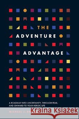 The Adventure Advantage: A Roadmap into Uncertainty, through Fear, and Onward to Your Heroic Life Michael J. Boydell 9781544541426 Boydell Global Productions - książka