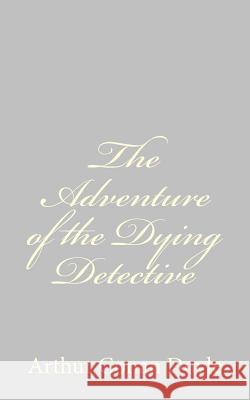 The Adventure of the Dying Detective Arthur Conan, Sir Doyle 9781484816561 Createspace - książka