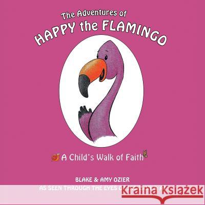 The Adventures of Happy the Flamingo: A Child's Walk of Faith Blake and Amy Ozier 9781490870304 WestBow Press - książka