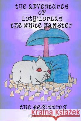 The Adventures of Lothilorlas the White Hamster: The Beginning Alicia Alex 9781453717721 Createspace - książka