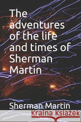 The adventures of the life and times of Sherman Martin Sherman Edward Martin 9781698160559 Independently Published - książka