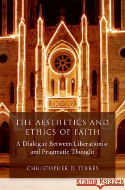 The Aesthetics and Ethics of Faith: A Dialogue Between Liberationist and Pragmatic Thought Christopher D. Tirres 9780199352531 Oxford University Press, USA - książka