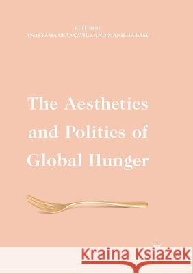 The Aesthetics and Politics of Global Hunger Anastasia Ulanowicz Manisha Basu 9783319837482 Palgrave MacMillan - książka