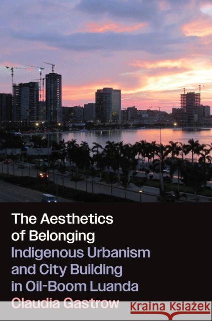 The Aesthetics of Belonging: Indigenous Urbanism and City Building in Oil-Boom Luanda Claudia Gastrow 9781469682174 University of North Carolina Press - książka