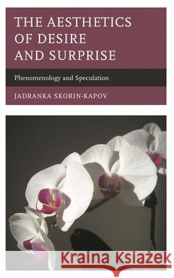 The Aesthetics of Desire and Surprise: Phenomenology and Speculation Jadranka Skorin-Kapov 9781498518482 Lexington Books - książka