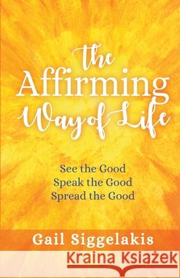 The Affirming Way of Life: See the Good, Speak the Good, Spread the Good Gail Siggelakis   9781733622103 Penny Lane Press - książka