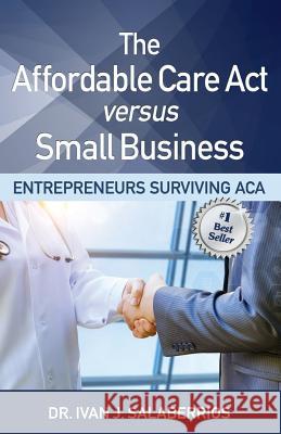 The Affordable Care ACT Versus Small Business: Entrepreneurs Surviving ACA Dr Cheryl a. Lentz Dr Ivan J. Salaberrios 9781732938212 Pensiero Press - książka