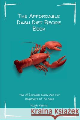 The Affordable Dash Diet Recipe Book: The Affordable Dash Diet For beginners Of All Ages Hugh Ward 9781803173115 Hugh Ward - książka