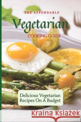 The Affordable Vegetarian Cooking Guide: Delicious Vegetarian Recipes On A Budget Riley Bloom 9781802695533 Riley Bloom - książka